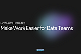 How AWS Updates Make Work Easier for Data Teams