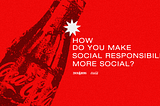 HOW DO YOU MAKE SOCIAL RESPONSIBILITY MORE SOCIAL?