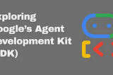 Exploring Google’s Agent Development Kit (ADK): What You Should Know