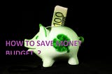 HOW TO SAVE MONEY BUDGET ?