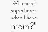 “Who needs superhero’s when I have mom?”