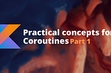 Practical concepts for Coroutines (Part 1)