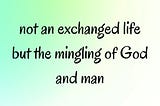 not an exchanged life but the mingling of God and man