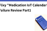 Flixy “Medication IoT Calendar” Failure Review Part1