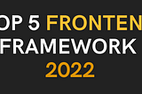 TOP 5 FRONTEND FRAMEWORKS (2022)
