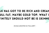 Quote: Milk has got to be rich and creamy. Full fat. Maybe gold top. What it definitely should not be is skimmed.