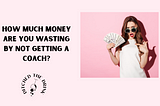 How Much Money Are You Wasting By Not Getting a Coach?