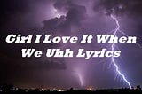 Girl I Love It When We Uhh Lyrics