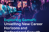 Exploring GameFi: Unveiling New Career Horizons and Professional Growth