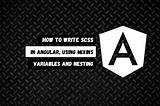 How to write scss in Angular , using mixins, variables and nesting.