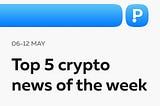 Top 5 Crypto News of the Week! (06–12 May)