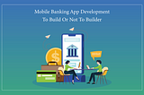 Mobile Banking App development To Build Or Not to Builder