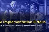 AI Implementation Pitfalls: How AI Consultants Aid Businesses Prevent Them?