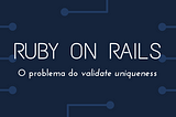 O Problema do Validate Uniqueness