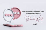 Conversations with a Real-Time Romance Scammer: Richard Wulf — Part 1