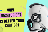 Why Desktop GPT is Better than ChatGPT