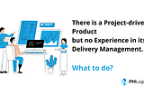 There is a Project-driven Product but no Experience in its Delivery Management. What to do?