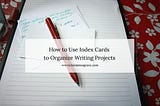 How to Use Index Cards to Organize Large Writing Projects
