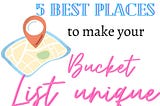 5 best places to make your bucket list unique!