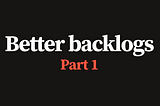 Better backlogs, part 1: Introduction