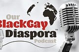 Our Black Gay Diaspora Podcast