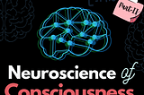Neuroscience of Consciousness: Part II— Current State of the Art
