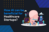 How AI can be Beneficial for Healthcare Startups? Find Out