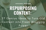 Repurposing Content: 27 Genius Ideas to Turn Old Content into Fresh Blogging Power