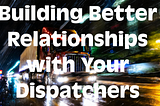 Building Better Relationships with Your Dispatchers