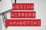 Writing on Medium Mirrors Tamagotchi