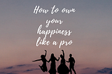How to own your happiness like a pro