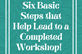 Six Basic Steps that Help Lead to a Completed Workshop!