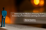 Embracing the Wisdom of Knowing Nothing: A Journey of Continuous Learning and Leadership — Darryl…
