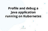 How to profile and debug a Java application running on Kubernetes