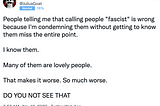 A.R. Moxon wrote, “People telling me that calling people ‘fascist’ is wrong because I’m condemning them without getting to know them miss the entire point. I know them. Many of them are lovely people. That makes it worse. So much worse. [In all caps] Do you not see that”