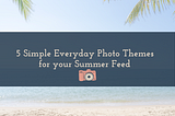 5 Simple Everyday Photo Themes for your Summer Feed