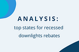 Analysis: Top States for Recessed Downlights Rebates