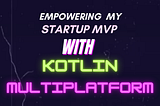 Empowering My Startup MVP with KMP (Kotlin Multiplaform)