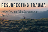 Resurrecting Trauma: Part 1