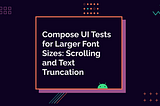 Compose UI Tests for Larger Font Sizes: Scrolling and Text Truncation