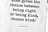‘When given the choice between being right or being kind, choose kind’.