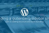 Building a Gutenberg sidebar plugin Part 2: Adding structure and asset bundling