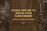 Going Offline to Grow Your Subscribers