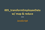 005_transformEmployeeData w/ map & reduce