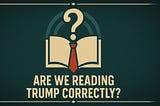 Are We Reading Trump Correctly?