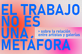 EL TRABAJO NO ES UNA METÁFORA > sobre la relación entre artistas y galerías