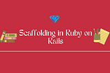 Scaffolding in Ruby on Rails: A Beginner’s Guide to Rapid Development