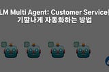 LLM Multi Agent: Customer Service를 기깔나게 자동화하는 방법