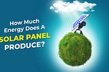 How Much Energy Does A Solar Panel Produce?
