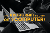 Can Instagram be used on a computer? Best tips and tricks.